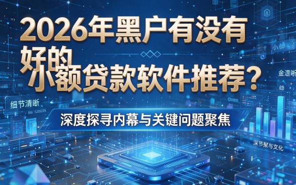 2026年黑户有没有好的小额贷款软件推荐?深度探寻内幕与关键问题聚焦