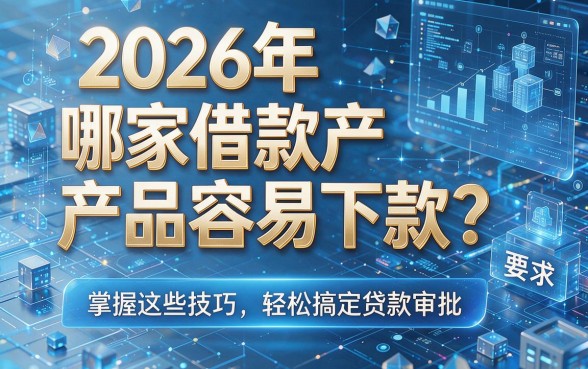 2026年哪家借款产品容易下款？掌握这些技巧，轻松搞定贷款审批！