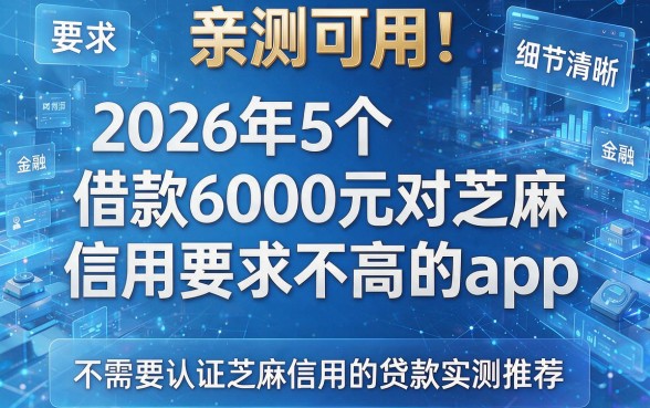 亲测可用!2026年5个借款6000元对芝麻信用要求不高的app,不需要认证芝麻信用的贷款实测推荐