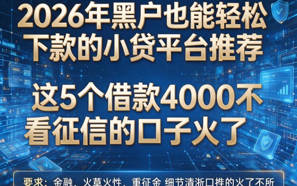 2026年黑户也能轻松下款的小贷平台推荐，这5个借款4000不看征信的口子火了！