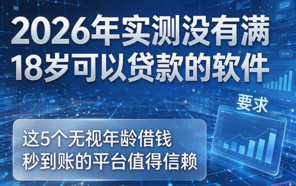 2026年实测没有满18岁可以贷款的软件,这5个无视年龄借钱秒到账的平台值得信赖
