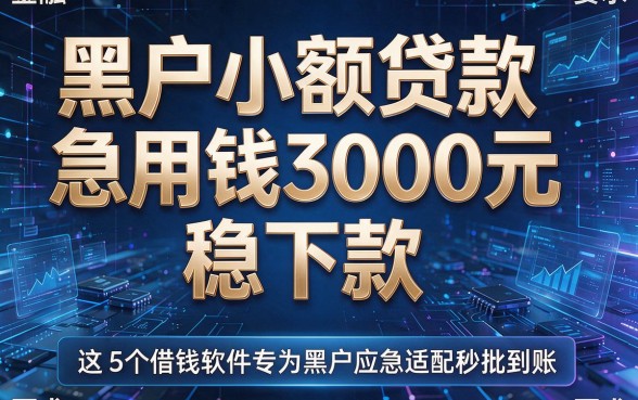 黑户小额贷款急用钱3000元稳下款，这5个借钱软件专为黑户应急适配秒批到账