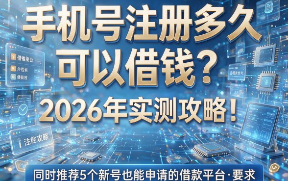 手机号注册多久可以借钱?2026年实测攻略!同时推荐5个新号也能申请的借款平台
