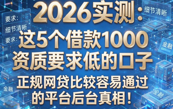 2026实测:这5个借款1000资质要求低的口子,正规网贷比较容易通过的平台后台真相!
