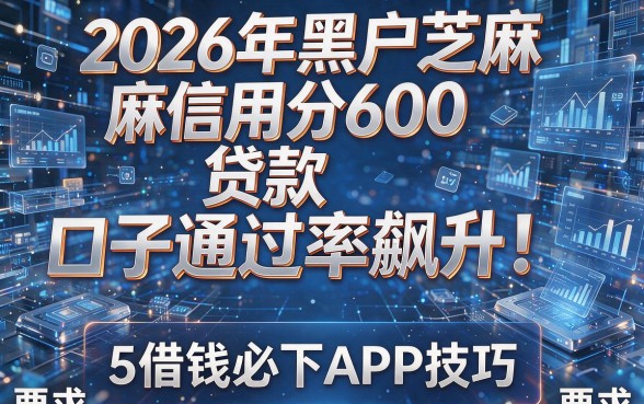 2026年黑户芝麻信用分600贷款口子通过率飙升!揭秘5个借钱必下APP技巧