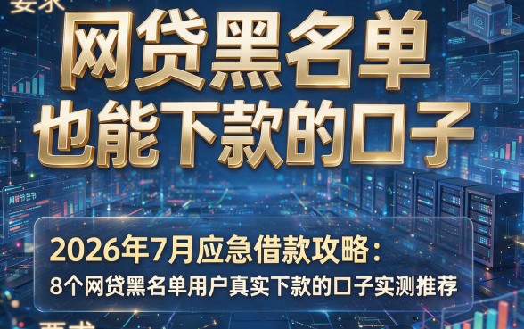 网贷黑名单也能下款的口子，2026年7月应急借款攻略：8个网贷黑名单用户真实下款的口子实测推荐