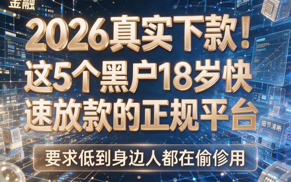 2026真实下款！这5个黑户18岁快速放款的正规平台，要求低到身边人都在偷偷用