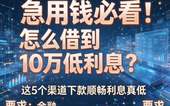 急用钱必看:怎么借到10万低利息?这5个渠道下款顺畅利息真低