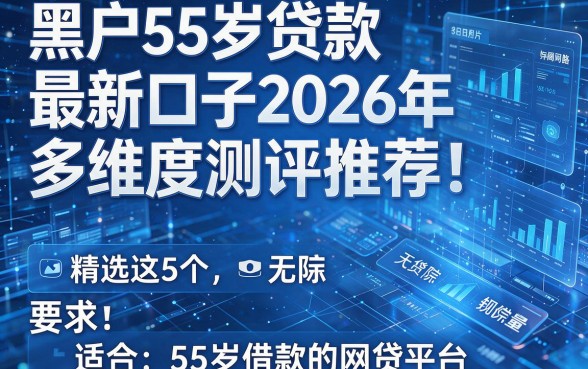 黑户55岁贷款最新口子2026年多维度测评推荐！精选这5个适合55岁借款的网贷平台