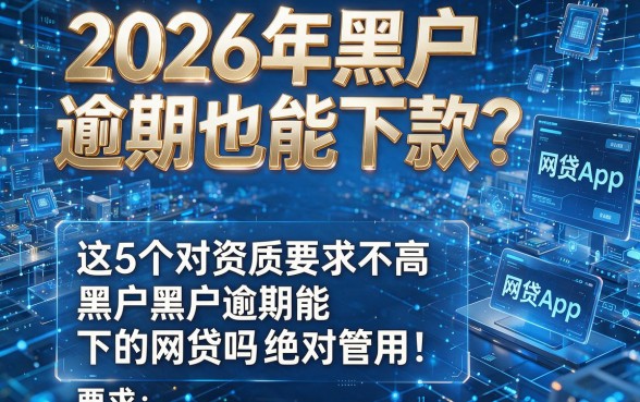 2026年黑户逾期也能下款？这5个对资质要求不高的网贷App，黑户黑户逾期能下的网贷吗绝对管用！