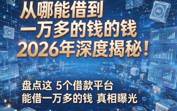 从哪能借到一万多的钱2026年深度揭秘!盘点这5个借款平台能借一万多的钱真相曝光