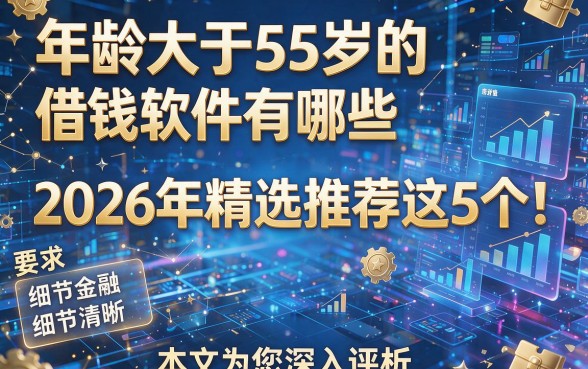 年龄大于55岁的借钱软件有哪些2026年精选推荐​这5个！本文为您深入评析！