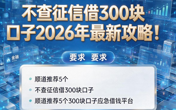 不查征信借300块口子2026年最新攻略!顺道推荐5个不查征信借300块口子应急借钱平台