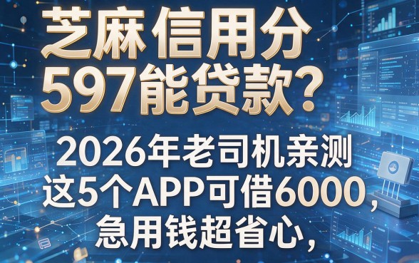 芝麻信用分597能贷款?2026年老司机亲测这5个APP可借6000,急用钱超省心