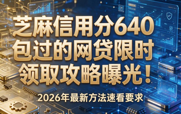 芝麻信用分640包过的网贷限时领取攻略曝光!2026年最新方法速看