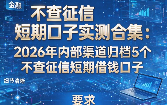 不查征信短期口子实测合集：2026年内部渠道归档5个不查征信短期借钱口子