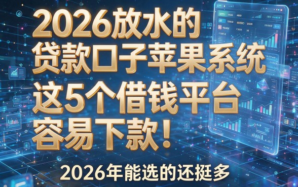 2026放水的贷款口子苹果系统：这5个借钱平台容易下款！2026年能选的还挺多！