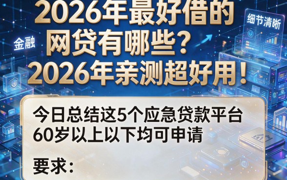 2026年最好借的网贷有哪些?2026年亲测超好用!今日总结这5个应急贷款平台60岁以上以下均可申请