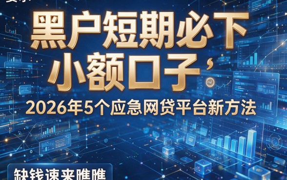 黑户短期必下小额口子：2026年5个应急网贷平台新方法，缺钱速来瞧瞧！
