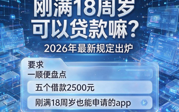 刚满18周岁可以贷款嘛?2026年最新规定出炉,顺便盘点五个借款2500元、刚满18周岁也能申请的app