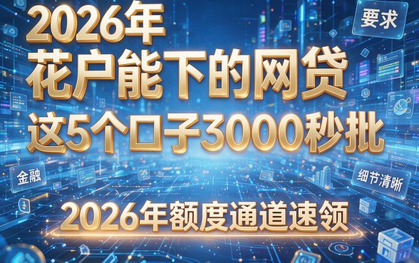 2026年花户能下的网贷,这5个口子3000秒批,2026年额度通道速领!