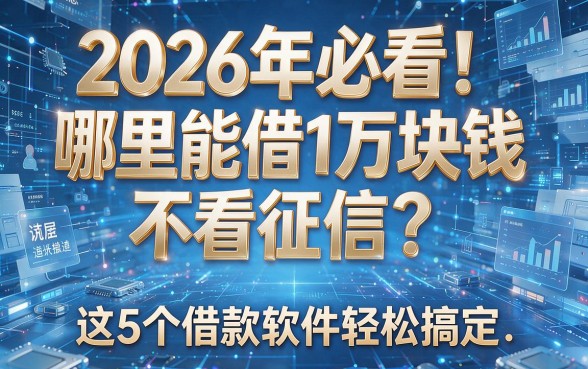 2026年必看!哪里能借1万块钱不看征信?这5个借款软件轻松搞定