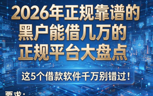 2026年正规靠谱的黑户能借几万的正规平台大盘点,这5个借款软件千万别错过!