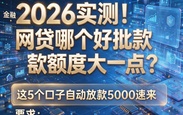 2026实测!网贷哪个好批款额度大一点?这5个口子自动放款5000速来