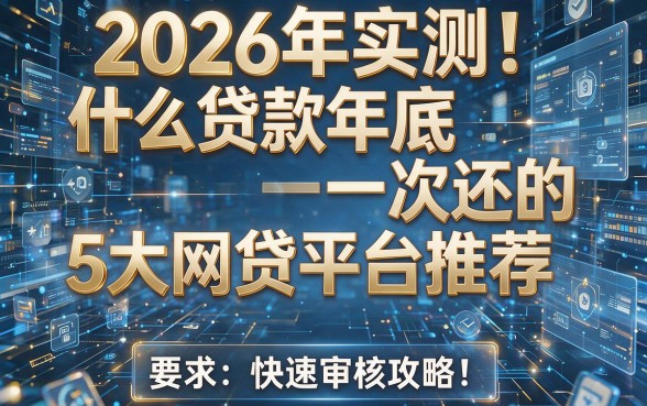 2026年实测！什么贷款年底一次还的5大网贷平台推荐（附快速审核攻略）