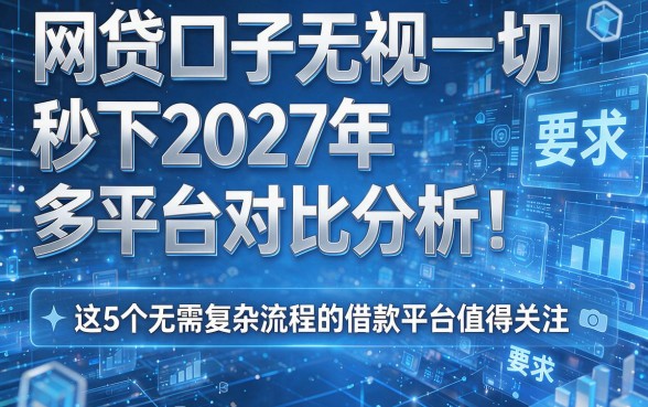 网贷口子无视一切秒下2027年多平台对比分析!这5个无需复杂流程的借款平台值得关注