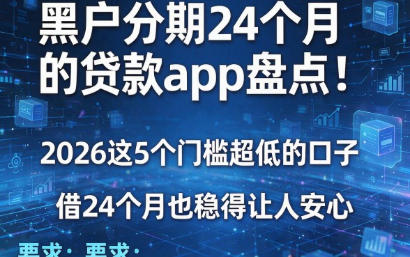 黑户分期24个月的贷款app盘点！2026这5个门槛超低的口子，借24个月也稳得让人安心