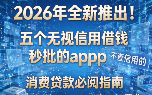 2026年全新推出!五个无视信用借钱秒批的app,不查信用的消费贷款必阅指南