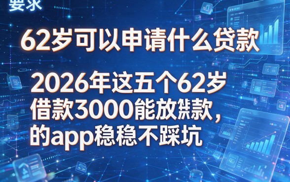 62岁可以申请什么贷款，2026年这五个62岁借款3000能放款的app稳稳不踩坑