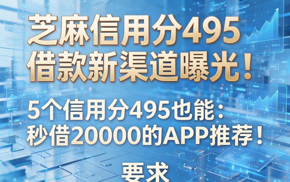 芝麻信用分495借款新渠道曝光!5个信用分495也能秒借20000的APP推荐