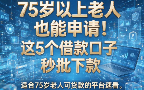 75岁以上老人也能申请!这5个借款口子秒批下款,适合75岁老人可贷款的平台速看