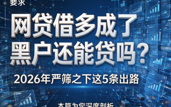 网贷借多成了黑户还能贷吗?2026年严筛之下这5条出路,本篇为您深度剖析!
