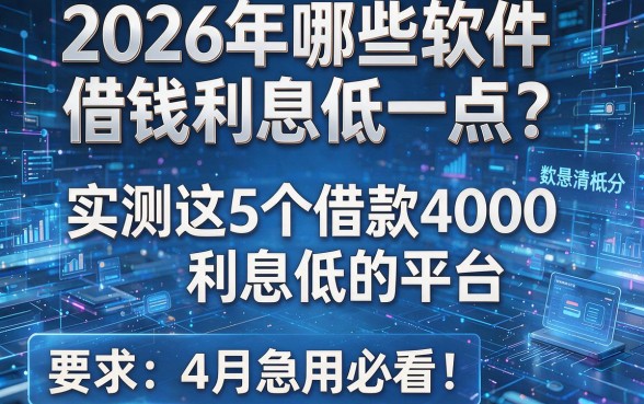 2026年哪些软件借钱利息低一点？实测这5个借款4000利息低的平台，4月急用必看！
