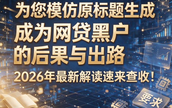 为您模仿原标题生成的标题如下:成为网贷黑户的后果与出路,2026年最新解读速来查收!本文为您深度剖析!