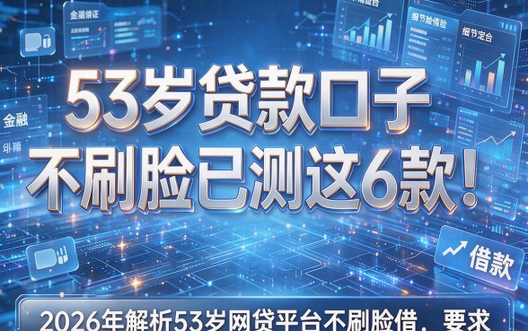 53岁贷款口子不刷脸已测这6款!2026年解析53岁网贷平台不刷脸借款