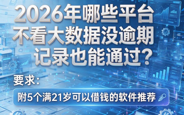 2026年哪些平台不看大数据没逾期记录也能通过?附5个满21岁可以借钱的软件推荐