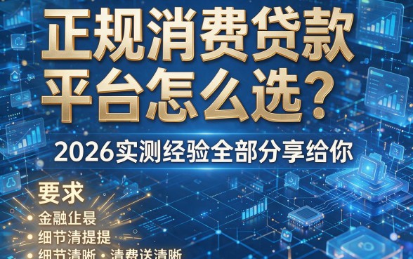 正规消费贷款平台怎么选？2026实测经验全部分享给你！