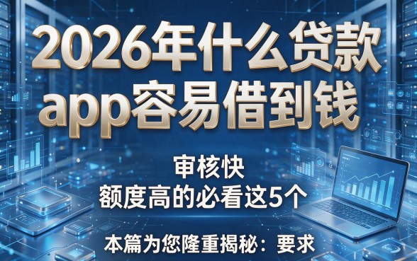 2026年什么贷款app容易借到钱,审核快、额度高的必看这5个,本篇为您隆重揭秘!