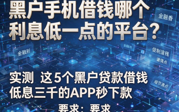 黑户手机借钱哪个利息低一点的平台？实测这5个黑户贷款借钱低息三千的APP秒下款