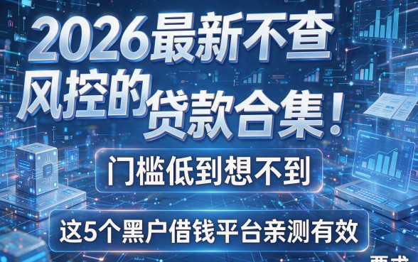 2026最新不查风控的贷款合集！门槛低到想不到，这5个黑户借钱平台亲测有效