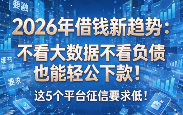 2026年借钱新趋势：不看大数据不看负债也能轻松下款！这5个平台征信要求低