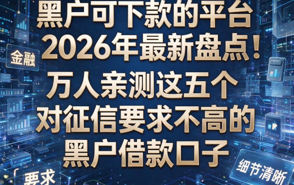 黑户可下款的平台2026年最新盘点：万人亲测这五个对征信要求不高的黑户借款口子