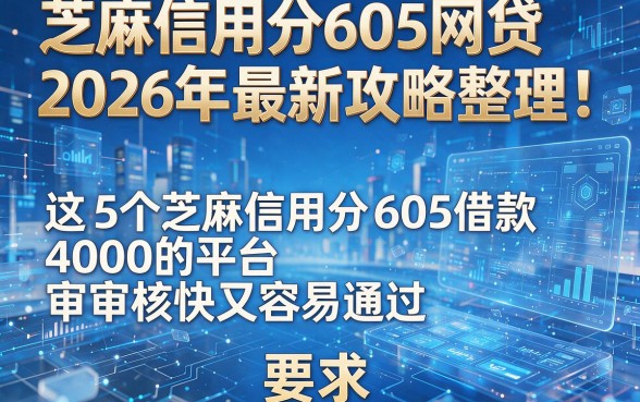 芝麻信用分605网贷2026年最新攻略整理!这5个芝麻信用分605借款4000的平台审核快又容易通过