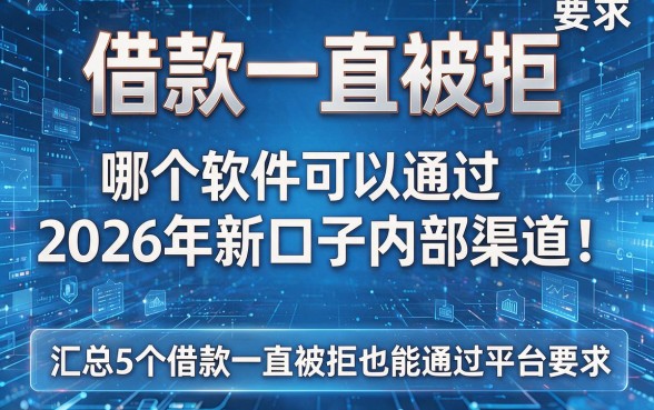 借款一直被拒,哪个软件可以通过2026年新口子内部渠道!汇总5个借款一直被拒也能通过平台