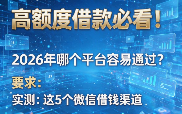高额度借款必看！2026年哪个平台容易通过？实测这5个微信借钱渠道