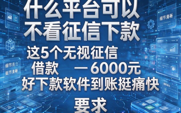 什么平台可以不看征信下款,这5个无视征信借款6000元好下款软件到账挺痛快